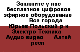 Закажите у нас бесплатное цифровое эфирное оборудование dvb-t2 - Все города, Юрьев-Польский р-н Электро-Техника » Аудио-видео   . Алтай респ.